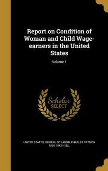 Report on Condition of Woman and Child Wage-Earners in the United States; Volume 1