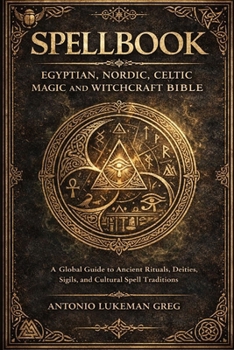 SPELLBOOK: EGYPTIAN, NORDIC, CELTIC MAGIC AND WITCHCRAFT BIBLE: A Global Guide to Ancient Rituals, Deities, Sigils, and Cultural Spell Traditions