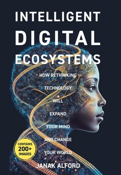 Intelligent Digital Ecosystems: How Rethinking Technology Will Expand Your Mind and Change Your World
