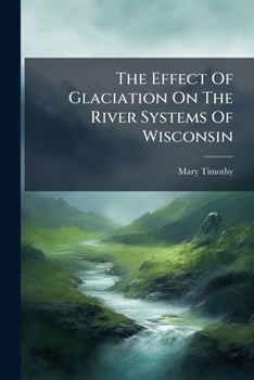 The Effect Of Glaciation On The River Systems Of Wisconsin...