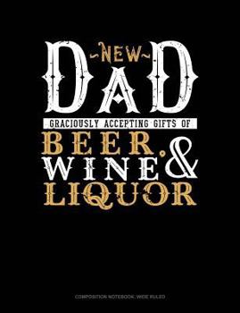 Paperback New Dad Graciously Accepting Gifts of Beer, Wine, and Liquor: Composition Notebook: Wide Ruled Book