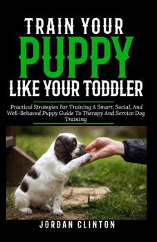 Paperback Train Your Puppy Like Your Toddler: Practical strategies for training a smart, social, and well-behaved puppy guide to therapy and service dog trainin Book