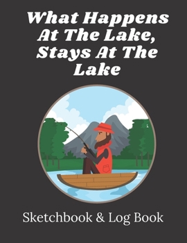 Paperback What happens at the lake stays at the lake - Fishing Sketchbook & Logbook: Ideal xmas/birthday gift for dad, brother, son, uncle Book