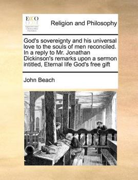 God's sovereignty and his universal love to the souls of men reconciled. In a reply to Mr. Jonathan Dickinson's remarks upon a sermon intitled, Eternal life God's free gift