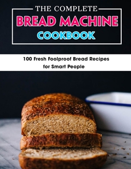 Paperback The Complete Bread Machine Cookbook: 100 Fresh Foolproof Bread Recipes for Smart People Book
