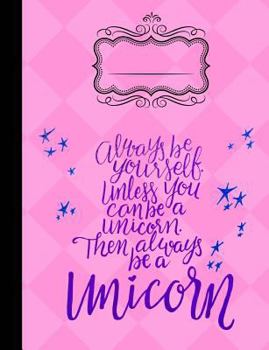 Always Be Yourself Unless You Can Be a Unicorn Composition Notebook College Rule : 7. 44 X 9. 69 - College Ruled - 200 Pages