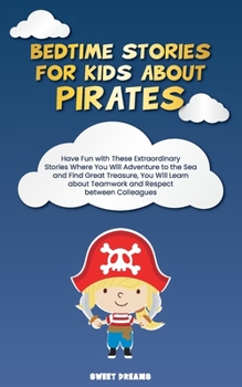 Bedtime Stories for Kids about Pirates: Have Fun with These Extraordinary Stories Where You Will Adventure to the Sea and Find Great Treasures, You Will Learn about Teamwork and Respect between Collea