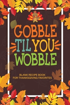Paperback Gobble Til You Wobble Blank Recipe Book for Thanksgiving Favorites: Thanksgiving Cooking Blank Recipe Book - Great Gift for Chef, Cook or Foodies - Co Book