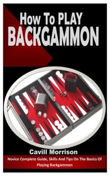 How to Play Backgammon: Novice Complete Guide, Skills And Tips On The Basics Of Playing Backgammon