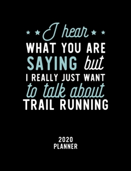 I Hear What You Are Saying I Really Just Want To Talk About Trail Running 2020 Planner: Trail Running Fan 2020 Calendar, Funny Design, 2020 Planner ... Lover, Christmas Gift for Trail Running Lover