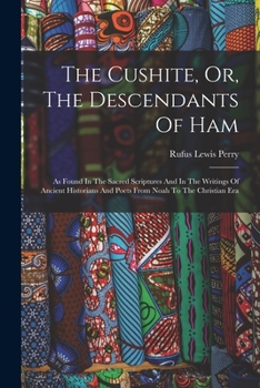 The Cushite, Or, The Descendants Of Ham: As Found In The Sacred Scriptures And In The Writings Of Ancient Historians And Poets From Noah To The Christian Era