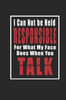 I Can Not be Held Responsible for what my Face Does when you Talk Notebook updated: Inspirational Quote Cover Journal and Organizer, Blank Lined Notebook 6x9 inch, 120 pages