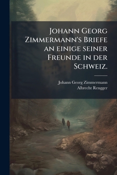 Johann Georg Zimmermann's Briefe an Einige Seiner Freunde in Der Schweiz...