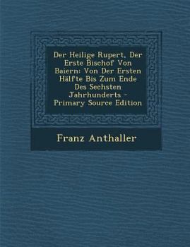 Paperback Der Heilige Rupert, Der Erste Bischof Von Baiern: Von Der Ersten Halfte Bis Zum Ende Des Sechsten Jahrhunderts [German] Book