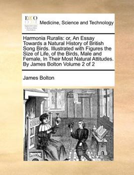 Harmonia Ruralis: or, An Essay Towards a Natural History of British Song Birds. Illustrated with Figures the Size of Life, of the Birds, Male and ... Attitudes. By James Bolton Volume 2 of 2