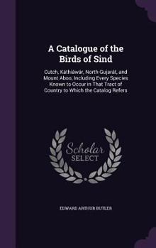 Hardcover A Catalogue of the Birds of Sind: Cutch, Káthiáwár, North Gujarát, and Mount Aboo, Including Every Species Known to Occur in That Tract of Country to Book