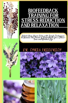 BIOFEEDBACK TRAINING FOR STRESS REDUCTION AND RELAXATION: Unlock Your Inner Calm with Simple Techniques to Harness the Power of Biofeedback for a Stress-Free and Relaxed Life