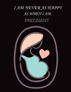 I AM NEVER AS HAPPY AS WHEN I AM PREGNANT: With 20 sheets double 40 pages pregnancy journal