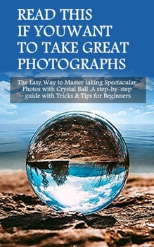 Paperback Read This If You Want To Take Great Photographs: The Easy Way to Master taking Spectacular Photos with Crystal Ball. A step-by-step guide with Tricks Book