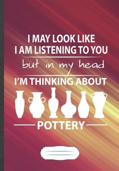 I May Look Like I Am Listening to You but in My Head I'm Thinking About Pottery: Pottery Lined Notebook/ Journal, Practical Dad Mom Gift. Thoughts ... Record. Fashionable Vintage 110 Pages B5