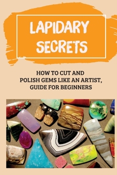 Paperback Lapidary Secrets: How To Cut And Polish Gems Like An Artist, Guide For Beginners: How To Become A Lapidary Book