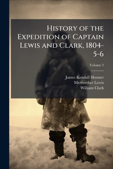 History of the Expedition of Captains Lewis and Clark, 1804-5-6; Reprinted from the Edition of 1814; Volume 2