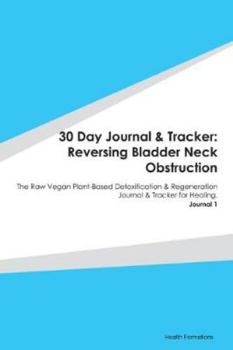 30 Day Journal & Tracker: Reversing Bladder Neck Obstruction: The Raw Vegan Plant-Based Detoxification & Regeneration Journal & Tracker for Healing. Journal 1