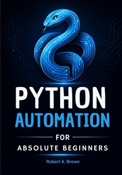 Paperback Python Automation for Absolute Beginners: A Hands-On Guide to Automating Everyday Tasks, Saving Time, and Building Practical Python Projects Step by Step Book