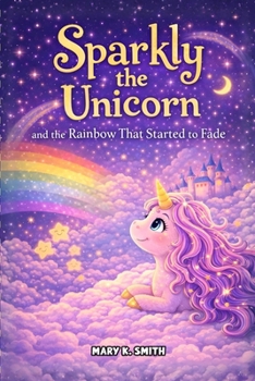 Sparkly the Unicorn and the Rainbow That Started to Fade: A Magical Unicorn Story About Kindness and Believing in Yourself (Sparkly the Unicorn Adventures)