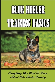 Paperback Blue Heeler Training Basics: Everything You Need To Know About Blue Heeler Training: Directions For Blue Heeler Crate Training Book