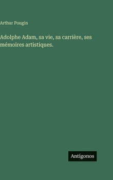 Adolphe Adam, sa vie, sa carrière, ses mémoires artistiques.