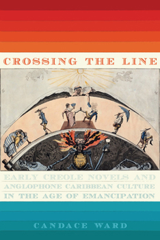Hardcover Crossing the Line: Early Creole Novels and Anglophone Caribbean Culture in the Age of Emancipation Book