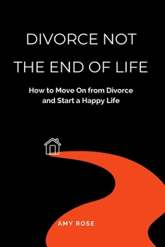 Divorce Not the End of Life: How to Move On from Divorce and Start a Happy Life