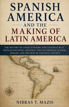 Spanish America and the Making of Latin America: The history of conquistadors and colonial rule with silver mines missions the encomienda system ... (Conquest and Colonization in the Americas)