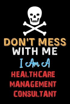 Paperback Don't Mess With Me I Am A HEALTHCARE MANAGEMENT CONSULTANT - Funny HEALTHCARE MANAGEMENT CONSULTANT Notebook And Journal Gift Ideas: Lined Notebook / Book