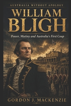 William Bligh: Power, Mutiny and Australia’s First Coup (Australia Without Apology)