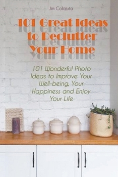 Paperback 101 Great Ideas to Declutter Your Home 101 Wonderful Photo Ideas to Improve Your Well-being, Your Happiness and Enjoy Your Life Book