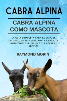 CABRA ALPINA: La guía completa para la cría, el cuidado, la alimentación, la raza, la nutrición y la salud de las cabras alpinas (Spanish Edition)