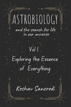 Astrobiology and the Search for Life in our Universe: Vol 1. Exploring the Essence of Everything