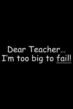 Dear Teacher... I'm too big to fail!: Dear Teacher... I'm too big to fail!  Journal/Notebook Blank Lined Ruled 6x9 100 Pages