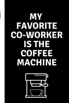 My Favorite Co Worker Is The Coffee Machine: Funny Coworker Leaving Farewell Goodbye Journal, Funny Going Away Gift for Colleague or is Retirement Ready. Show them how much you will miss him or her.