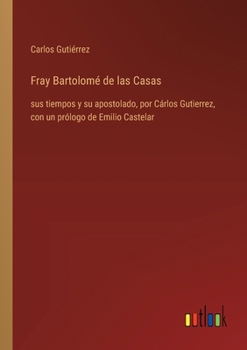 Paperback Fray Bartolomé de las Casas: sus tiempos y su apostolado, por Cárlos Gutierrez, con un prólogo de Emilio Castelar [Spanish] Book