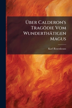 Über Calderon's Tragödie Vom Wunderthätigen Magus: Ein Beitrag Zum Verständniss Der Faustischen Fabel ...