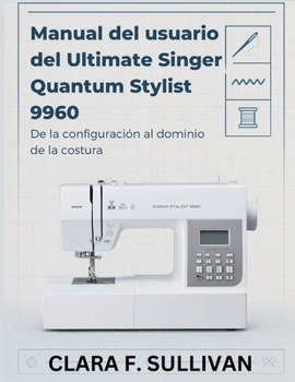 Manual del usuario del Ultimate Singer Quantum Stylist 9960: De la configuración al dominio de la costura (Spanish Edition)