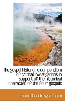 The Gospel History: A Compendium of Critical Investigations in Support of the Historical Character
