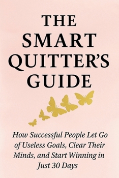 The Smart Quitter's Guide: How Successful People Let Go of Useless Goals, Clear Their Minds, and Start Winning in Just 30 Days