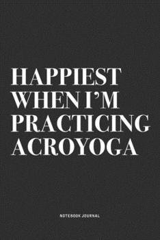 Happiest When I'm Practicing Acroyoga: A 6x9 Inch Notebook Journal Diary With A Bold Text Font Slogan On A Matte Cover and 120 Blank Lined Pages Makes A Great Alternative To A Card