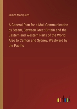 Paperback A General Plan for a Mail Communication by Steam, Between Great Britain and the Eastern and Western Parts of the World. Also to Canton and Sydney, Wes Book