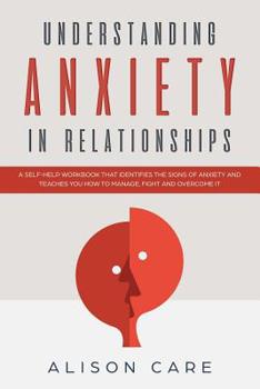 Paperback Understanding Anxiety in Relationships: A Self-Help Workbook that Identifies the Signs of Anxiety and Teaches You How to Manage, Fight and Overcome it Book