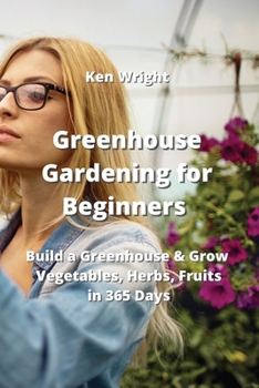 Paperback Greenhouse Gardening for Beginners: Build a Greenhouse & Grow Vegetables, Herbs, Fruits in 365 Days Book